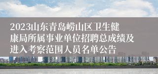 2023山东青岛崂山区卫生健康局所属事业单位招聘总成绩及进入考察范围人员名单公告