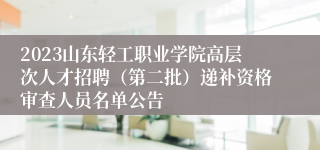 2023山东轻工职业学院高层次人才招聘（第二批）递补资格审查人员名单公告