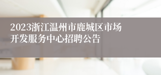 2023浙江温州市鹿城区市场开发服务中心招聘公告