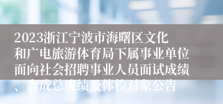 2023浙江宁波市海曙区文化和广电旅游体育局下属事业单位面向社会招聘事业人员面试成绩、合成总成绩及体检对象公告