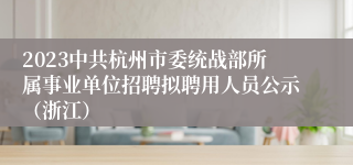 2023中共杭州市委统战部所属事业单位招聘拟聘用人员公示（浙江）