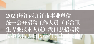 2023年江西九江市事业单位统一公开招聘工作人员（不含卫生专业技术人员）湖口县招聘岗位拟入闱人员体检有关事项公告