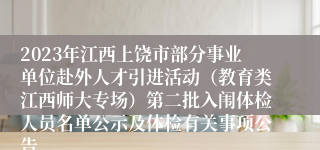 2023年江西上饶市部分事业单位赴外人才引进活动（教育类江西师大专场）第二批入闱体检人员名单公示及体检有关事项公告