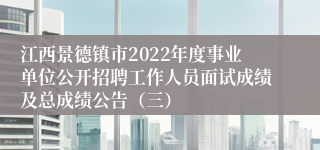 江西景德镇市2022年度事业单位公开招聘工作人员面试成绩及总成绩公告（三）