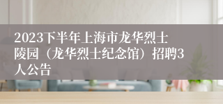 2023下半年上海市龙华烈士陵园（龙华烈士纪念馆）招聘3人公告