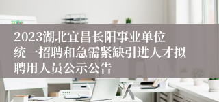 2023湖北宜昌长阳事业单位统一招聘和急需紧缺引进人才拟聘用人员公示公告