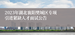 2023年湖北襄阳樊城区专项引进紧缺人才面试公告