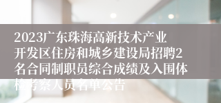 2023广东珠海高新技术产业开发区住房和城乡建设局招聘2名合同制职员综合成绩及入围体检考察人员名单公告