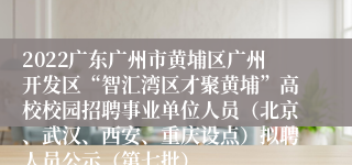 2022广东广州市黄埔区广州开发区“智汇湾区才聚黄埔”高校校园招聘事业单位人员（北京、武汉、西安、重庆设点）拟聘人员公示（第七批）