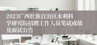 2023广西壮族自治区水利科学研究院招聘工作人员笔试成绩及面试公告