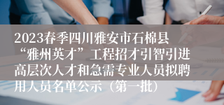 2023春季四川雅安市石棉县“雅州英才”工程招才引智引进高层次人才和急需专业人员拟聘用人员名单公示（第一批）