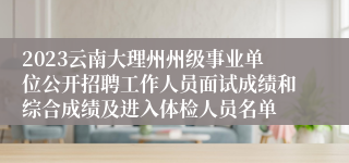 2023云南大理州州级事业单位公开招聘工作人员面试成绩和综合成绩及进入体检人员名单