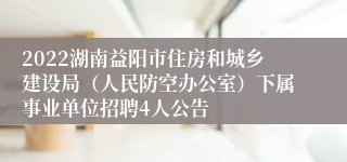 2022湖南益阳市住房和城乡建设局（人民防空办公室）下属事业单位招聘4人公告