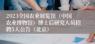 2023全国农业展览馆（中国农业博物馆）博士后研究人员招聘5人公告（北京）