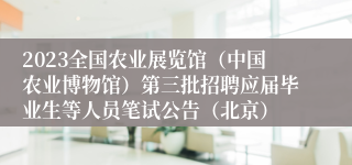 2023全国农业展览馆（中国农业博物馆）第三批招聘应届毕业生等人员笔试公告（北京）