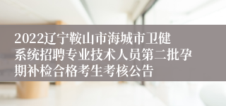 2022辽宁鞍山市海城市卫健系统招聘专业技术人员第二批孕期补检合格考生考核公告