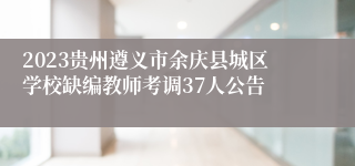 2023贵州遵义市余庆县城区学校缺编教师考调37人公告