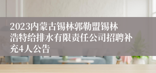 2023内蒙古锡林郭勒盟锡林浩特给排水有限责任公司招聘补充4人公告