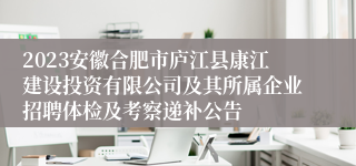 2023安徽合肥市庐江县康江建设投资有限公司及其所属企业招聘体检及考察递补公告