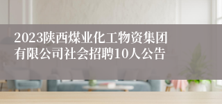 2023陕西煤业化工物资集团有限公司社会招聘10人公告