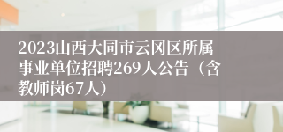 2023山西大同市云冈区所属事业单位招聘269人公告（含教师岗67人）