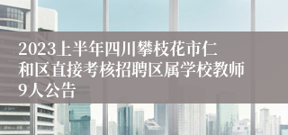 2023上半年四川攀枝花市仁和区直接考核招聘区属学校教师9人公告