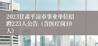 2023甘肃平凉市事业单位招聘223人公告（含医疗岗10人）