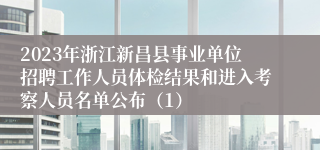 2023年浙江新昌县事业单位招聘工作人员体检结果和进入考察人员名单公布（1）