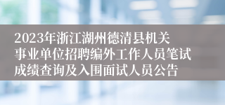 2023年浙江湖州德清县机关事业单位招聘编外工作人员笔试成绩查询及入围面试人员公告