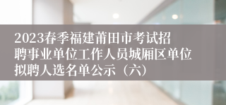 2023春季福建莆田市考试招聘事业单位工作人员城厢区单位拟聘人选名单公示（六）