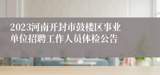 2023河南开封市鼓楼区事业单位招聘工作人员体检公告
