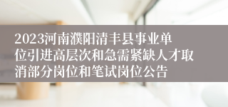 2023河南濮阳清丰县事业单位引进高层次和急需紧缺人才取消部分岗位和笔试岗位公告