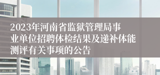 2023年河南省监狱管理局事业单位招聘体检结果及递补体能测评有关事项的公告