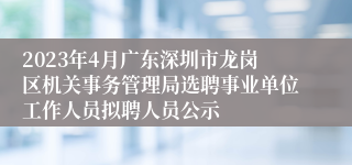 2023年4月广东深圳市龙岗区机关事务管理局选聘事业单位工作人员拟聘人员公示