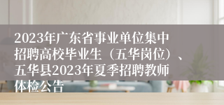 2023年广东省事业单位集中招聘高校毕业生（五华岗位）、五华县2023年夏季招聘教师体检公告
