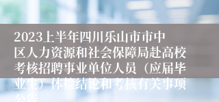 2023上半年四川乐山市市中区人力资源和社会保障局赴高校考核招聘事业单位人员（应届毕业生）体检结论和考核有关事项公告