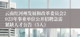 云南红河州发展和改革委员会2023年事业单位公开招聘急需紧缺人才公告（5人）