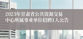 2023年甘肃省公共资源交易中心所属事业单位招聘1人公告