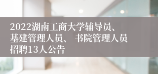 2022湖南工商大学辅导员、基建管理人员、 书院管理人员招聘13人公告