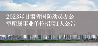 2023年甘肃省国防动员办公室所属事业单位招聘1人公告