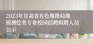 2023年甘肃省有色地勘局地质测绘类专业校园招聘拟聘人员公示