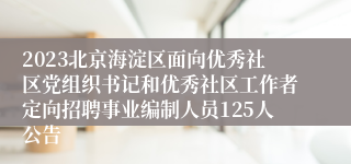 2023北京海淀区面向优秀社区党组织书记和优秀社区工作者定向招聘事业编制人员125人公告
