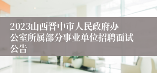 2023山西晋中市人民政府办公室所属部分事业单位招聘面试公告