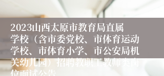 2023山西太原市教育局直属学校（含市委党校、市体育运动学校、市体育小学、市公安局机关幼儿园）招聘教职工教师类岗位面试公告