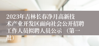 2023年吉林长春净月高新技术产业开发区面向社会公开招聘工作人员拟聘人员公示 （第一批）