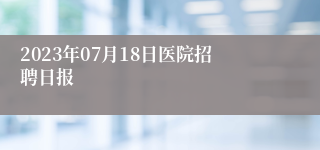 2023年07月18日医院招聘日报