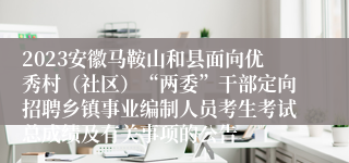 2023安徽马鞍山和县面向优秀村（社区）“两委”干部定向招聘乡镇事业编制人员考生考试总成绩及有关事项的公告