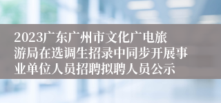 2023广东广州市文化广电旅游局在选调生招录中同步开展事业单位人员招聘拟聘人员公示