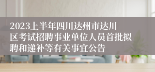2023上半年四川达州市达川区考试招聘事业单位人员首批拟聘和递补等有关事宜公告