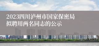 2023四川泸州市国家保密局拟聘用两名同志的公示